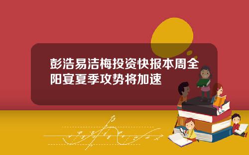 彭浩易洁梅投资快报本周全阳宴夏季攻势将加速