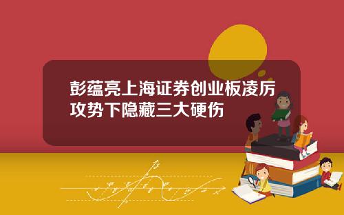彭蕴亮上海证券创业板凌厉攻势下隐藏三大硬伤