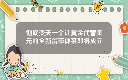 彻底变天一个让黄金代替美元的全新货币体系即将成立