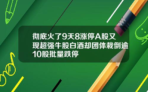 彻底火了9天8涨停A股又现超强牛股白酒却团体栽倒逾10股批量跌停