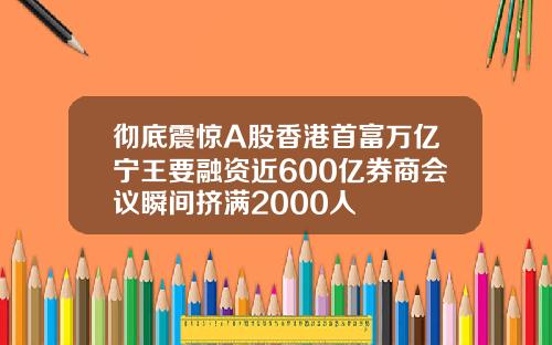 彻底震惊A股香港首富万亿宁王要融资近600亿券商会议瞬间挤满2000人
