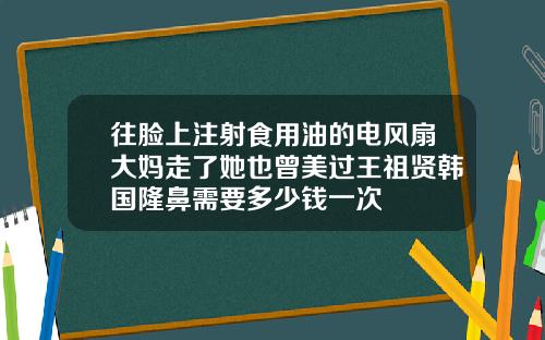往脸上注射食用油的电风扇大妈走了她也曾美过王祖贤韩国隆鼻需要多少钱一次