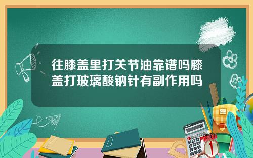 往膝盖里打关节油靠谱吗膝盖打玻璃酸钠针有副作用吗
