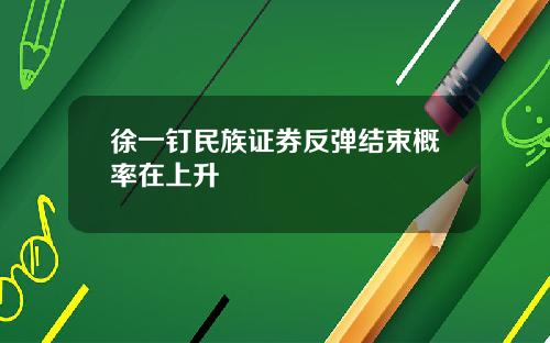 徐一钉民族证券反弹结束概率在上升