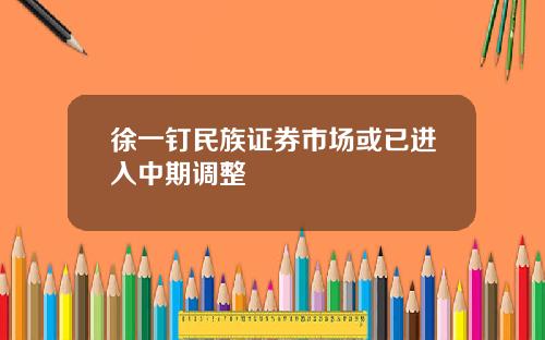 徐一钉民族证券市场或已进入中期调整