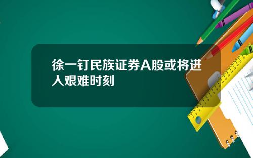 徐一钉民族证券A股或将进入艰难时刻