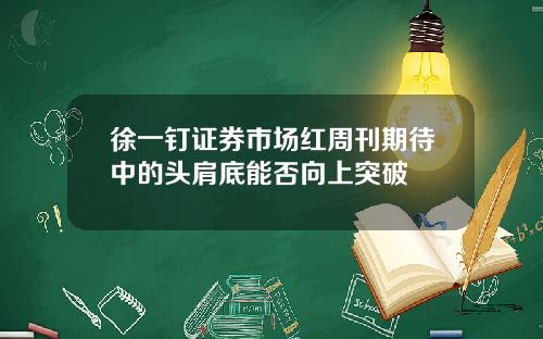 徐一钉证券市场红周刊期待中的头肩底能否向上突破