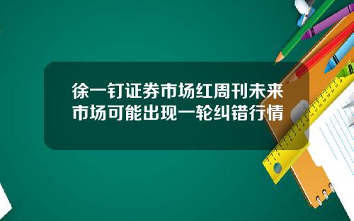 徐一钉证券市场红周刊未来市场可能出现一轮纠错行情