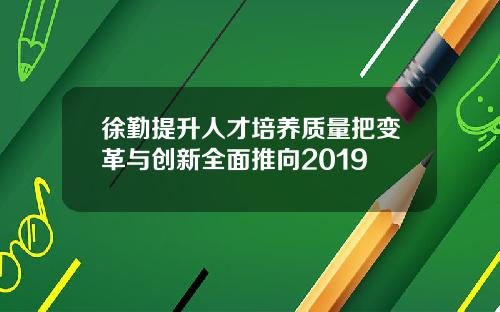 徐勤提升人才培养质量把变革与创新全面推向2019