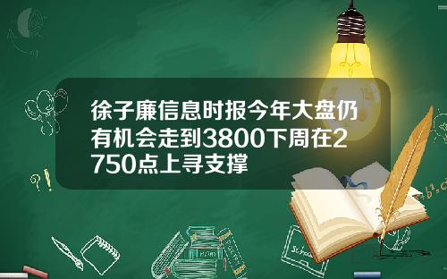 徐子廉信息时报今年大盘仍有机会走到3800下周在2750点上寻支撑