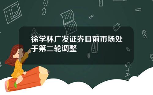 徐学林广发证券目前市场处于第二轮调整