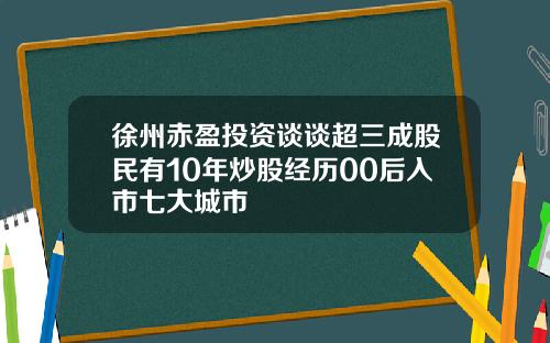 徐州赤盈投资谈谈超三成股民有10年炒股经历00后入市七大城市