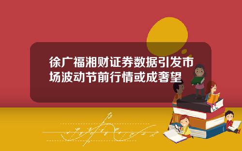 徐广福湘财证券数据引发市场波动节前行情或成奢望