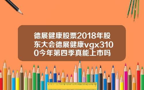 德展健康股票2018年股东大会德展健康vgx3100今年第四季真能上市吗