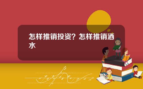 怎样推销投资？怎样推销酒水