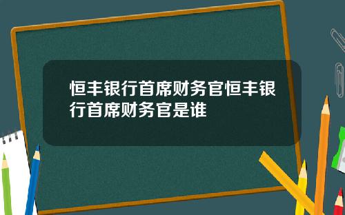 恒丰银行首席财务官恒丰银行首席财务官是谁
