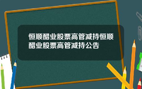 恒顺醋业股票高管减持恒顺醋业股票高管减持公告