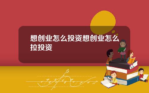想创业怎么投资想创业怎么拉投资