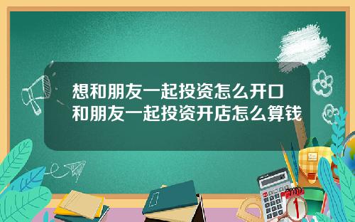 想和朋友一起投资怎么开口和朋友一起投资开店怎么算钱