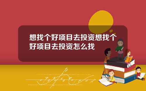 想找个好项目去投资想找个好项目去投资怎么找