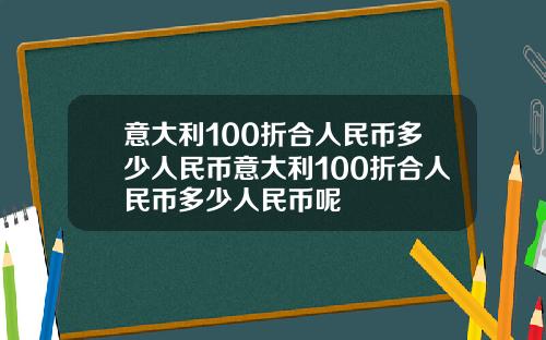 意大利100折合人民币多少人民币意大利100折合人民币多少人民币呢