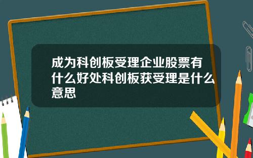 成为科创板受理企业股票有什么好处科创板获受理是什么意思