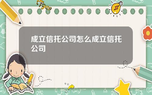 成立信托公司怎么成立信托公司