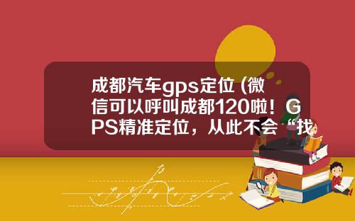 成都汽车gps定位 (微信可以呼叫成都120啦！GPS精准定位，从此不会“找错路”)_1