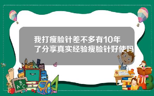 我打瘦脸针差不多有10年了分享真实经验瘦脸针好使吗