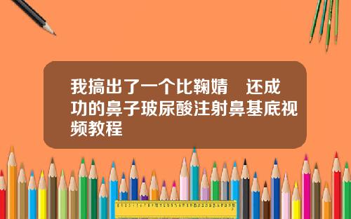 我搞出了一个比鞠婧祎还成功的鼻子玻尿酸注射鼻基底视频教程