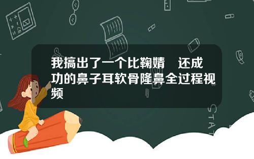 我搞出了一个比鞠婧祎还成功的鼻子耳软骨隆鼻全过程视频