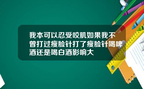我本可以忍受咬肌如果我不曾打过瘦脸针打了瘦脸针喝啤酒还是喝白酒影响大