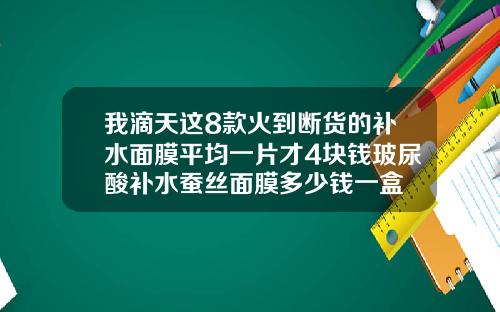 我滴天这8款火到断货的补水面膜平均一片才4块钱玻尿酸补水蚕丝面膜多少钱一盒