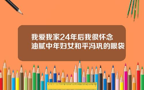 我爱我家24年后我很怀念油腻中年妇女和平冯巩的眼袋