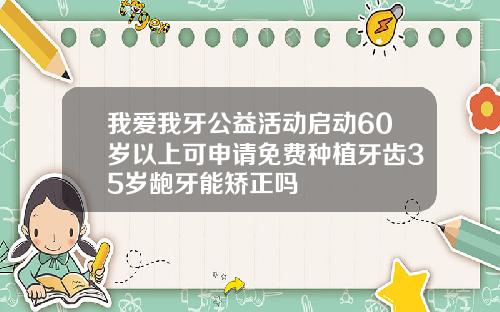 我爱我牙公益活动启动60岁以上可申请免费种植牙齿35岁龅牙能矫正吗