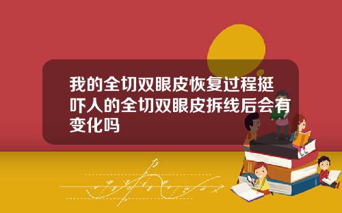 我的全切双眼皮恢复过程挺吓人的全切双眼皮拆线后会有变化吗