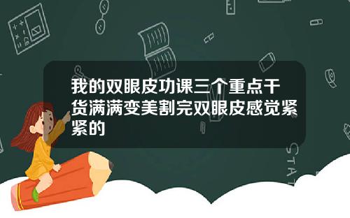 我的双眼皮功课三个重点干货满满变美割完双眼皮感觉紧紧的