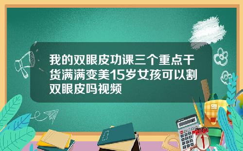 我的双眼皮功课三个重点干货满满变美15岁女孩可以割双眼皮吗视频