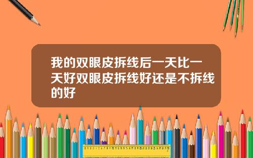 我的双眼皮拆线后一天比一天好双眼皮拆线好还是不拆线的好