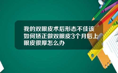 我的双眼皮术后形态不佳该如何矫正做双眼皮3个月后上眼皮很厚怎么办