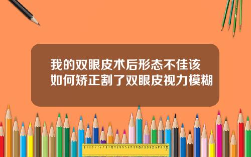 我的双眼皮术后形态不佳该如何矫正割了双眼皮视力模糊