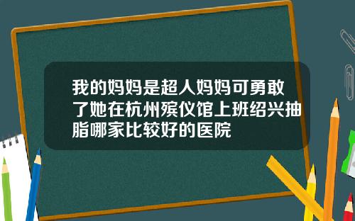 我的妈妈是超人妈妈可勇敢了她在杭州殡仪馆上班绍兴抽脂哪家比较好的医院