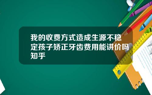 我的收费方式造成生源不稳定孩子矫正牙齿费用能讲价吗知乎