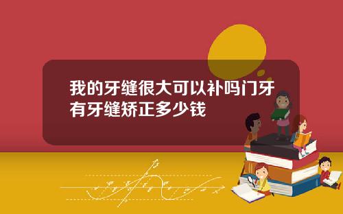 我的牙缝很大可以补吗门牙有牙缝矫正多少钱