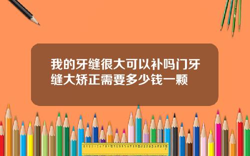 我的牙缝很大可以补吗门牙缝大矫正需要多少钱一颗