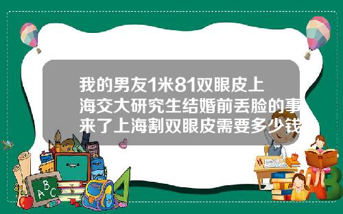 我的男友1米81双眼皮上海交大研究生结婚前丢脸的事来了上海割双眼皮需要多少钱一次