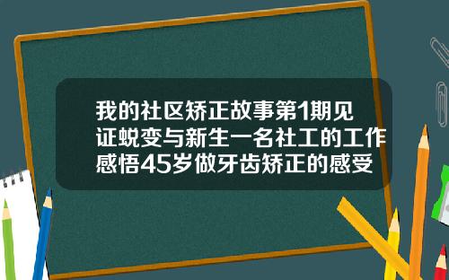 我的社区矫正故事第1期见证蜕变与新生一名社工的工作感悟45岁做牙齿矫正的感受怎么写
