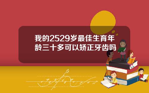 我的2529岁最佳生育年龄三十多可以矫正牙齿吗