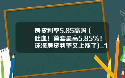 房贷利率5.85高吗 (吐血！首套最高5.85%！珠海房贷利率又上涨了)_1