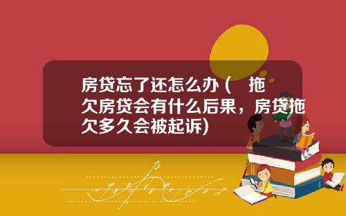 房贷忘了还怎么办 (​拖欠房贷会有什么后果，房贷拖欠多久会被起诉)